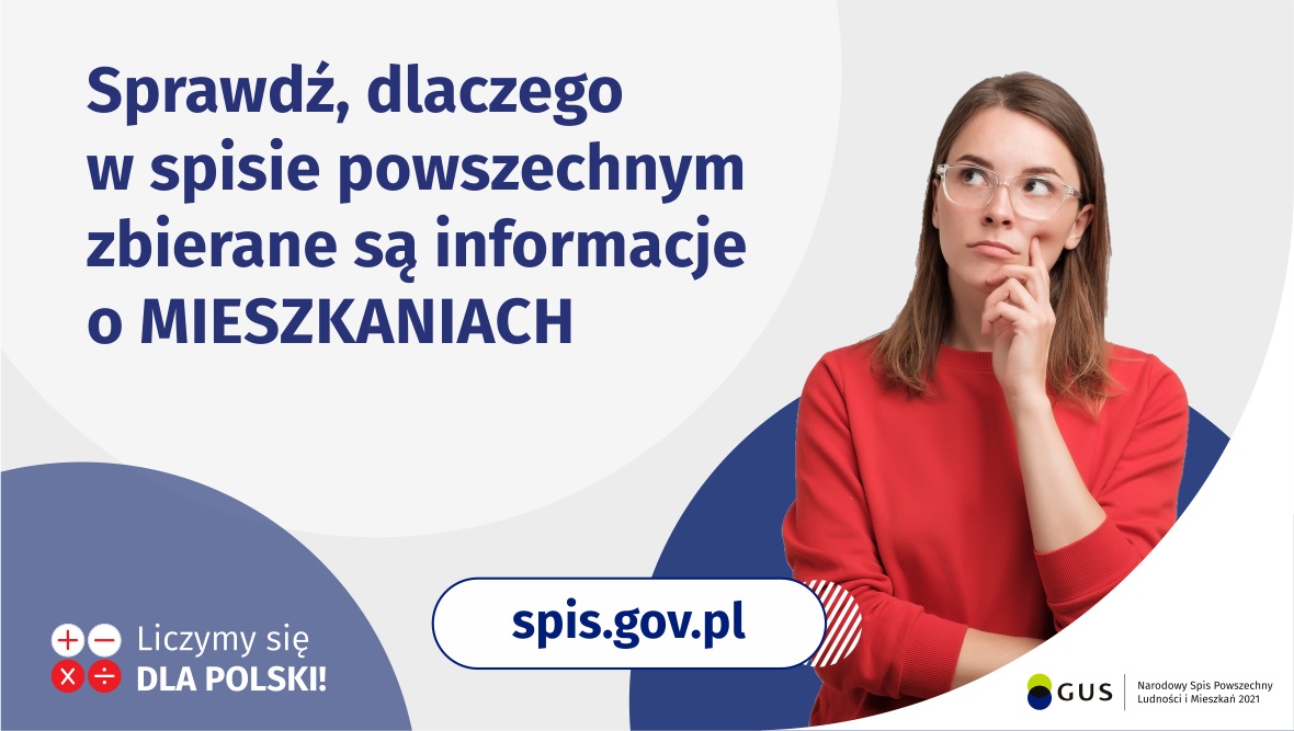 Na grafice jest napis: Sprawdź, dlaczego w spisie powszechnym zbierane są informacje o mieszkaniach. Po prawej stronie widać kobietę z zaciekawioną miną. Na dole grafiki są cztery małe koła ze znakami dodawania, odejmowania, mnożenia i dzielenia, obok nich napis: Liczymy się dla Polski! Pośrodku jest adres strony internetowej: spis.gov.pl. W prawym dolnym rogu jest logotyp spisu: dwa nachodzące na siebie pionowo koła, GUS, pionowa kreska, Narodowy Spis Powszechny Ludności i Mieszkań 2021.