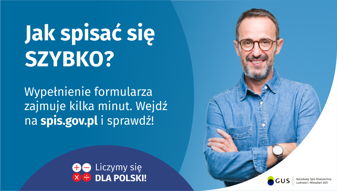 Na grafice jest napis: Jak spisać się szybko? Wypełnienie formularza zajmuje kilka minut. Wejdź na spis.gov.pl i sprawdź! Poniżej umieszczone są cztery małe koła ze znakami dodawania, odejmowania, mnożenia i dzielenia, obok nich napis: Liczymy się dla Polski! Po prawej stronie widać uśmiechniętego mężczyznę. Poniżej jest logotyp spisu: dwa nachodzące na siebie pionowo koła, GUS, pionowa kreska, Narodowy Spis Powszechny Ludności i Mieszkań 2021.