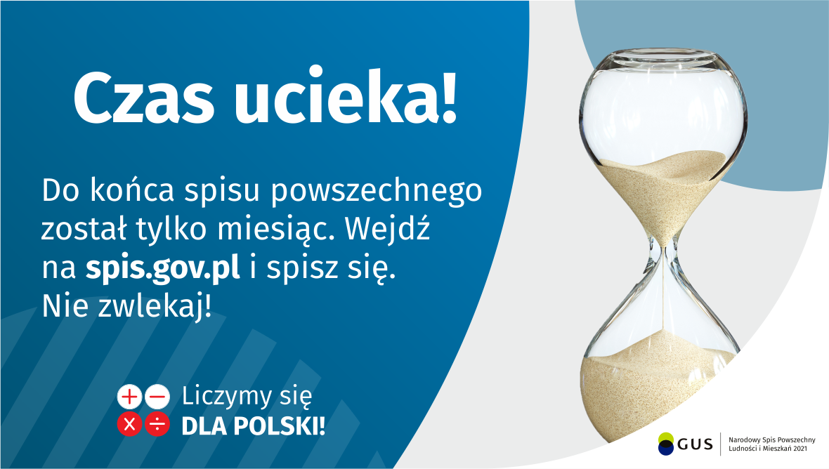 Na grafice jest napis: Do końca spisu powszechnego został tylko miesiąc. Wejdź na spis.gov.pl i spisz się. Nie zwlekaj! Poniżej umieszczone są cztery małe koła ze znakami dodawania, odejmowania, mnożenia i dzielenia, obok nich napis: Liczymy się dla Polski! Po prawej stronie grafiki widać klepsydrę z przesypującym się piaskiem. Poniżej jest logotyp spisu: dwa nachodzące na siebie pionowo koła, GUS, pionowa kreska, Narodowy Spis Powszechny Ludności i Mieszkań 2021.