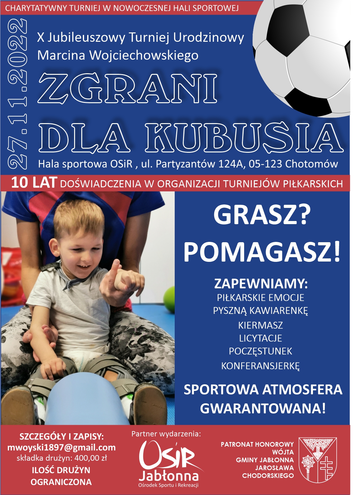 27 listopada w hali sportowej w Chotomowie (OSiR) odbędzie się impreza charytatywno-sportowa Zgrani dla Kubusia - X Jubileuszowy Turniej Urodzinowy organizowana przez Marcina Wojciechowskiego. Impreza współorganizowana przez Ośrodek Sportu i Rekreacji w Jabłonnie odbywa się pod Honorowym Patronatem Wójta Gminy Jabłonna Jarosława Chodorskiego. 27 listopada w hali sportowej w Chotomowie (OSiR) odbędzie się impreza charytatywno-sportowa Zgrani dla Kubusia - X Jubileuszowy Turniej Urodzinowy organizowana przez Marcina Wojciechowskiego. Impreza współorganizowana przez Ośrodek Sportu i Rekreacji w Jabłonnie odbywa się pod Honorowym Patronatem Wójta Gminy Jabłonna Jarosława Chodorskiego.