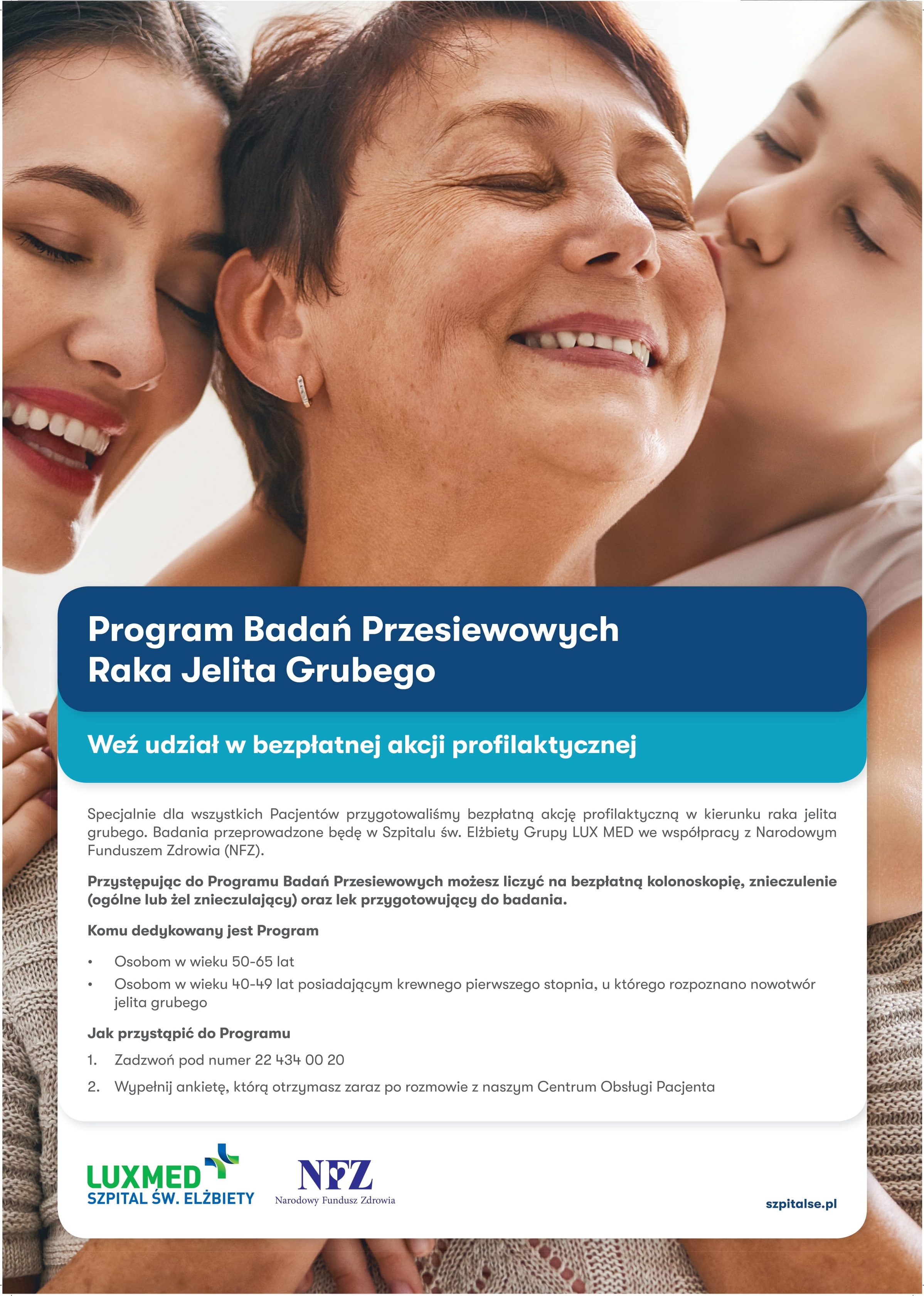 Program Badań Przesiewowych Raka Jelita Grubego W ramach projektu organizowanego przez Narodowy Fundusz Zdrowia (NFZ) pt. Program Badań Przesiewowych Raka Jelita Grubego - LUX-MED zaprasza na w pełni refundowane badanie (kolonoskopia), lek przygotowujący do badania, znieczulenie oraz pobranie wycinków. Badania wykonywane są w Szpitalu św. Elżbiety należącym do Grupy LUX MED w Warszawie na ul. Goszczyńskiego 1. Wszelkie informacje włącznie z ankietą oraz pomocą w jej wypełnieniu pacjent otrzyma podczas rozmowy z konsultantem. Program Badań Przesiewowych Raka Jelita Grubego W ramach projektu organizowanego przez Narodowy Fundusz Zdrowia (NFZ) pt. Program Badań Przesiewowych Raka Jelita Grubego - LUX-MED zaprasza na w pełni refundowane badanie (kolonoskopia), lek przygotowujący do badania, znieczulenie oraz pobranie wycinków. Badania wykonywane są w Szpitalu św. Elżbiety należącym do Grupy LUX MED w Warszawie na ul. Goszczyńskiego 1. Wszelkie informacje włącznie z ankietą oraz pomocą w jej wypełnieniu pacjent otrzyma podczas rozmowy z konsultantem.