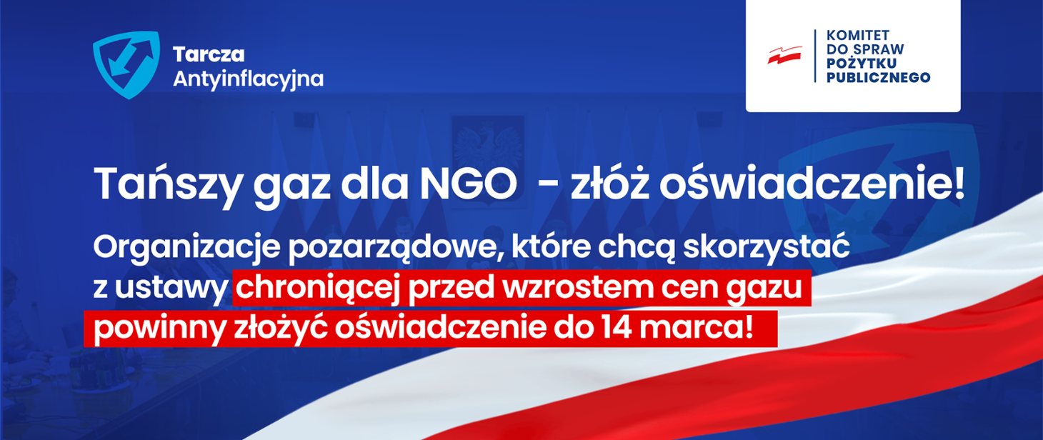 Tarcza Antyinflacyjna: Tańszy gaz dla NGO - złóż oświadczenie! Organizacje pozarządowe, które chcą skorzystać z ystawy chroniącej przed wzrostem cen gazu powinny złożyć oświadczenie do 14 marca. Tarcza Antyinflacyjna: Tańszy gaz dla NGO - złóż oświadczenie! Organizacje pozarządowe, które chcą skorzystać z ystawy chroniącej przed wzrostem cen gazu powinny złożyć oświadczenie do 14 marca.