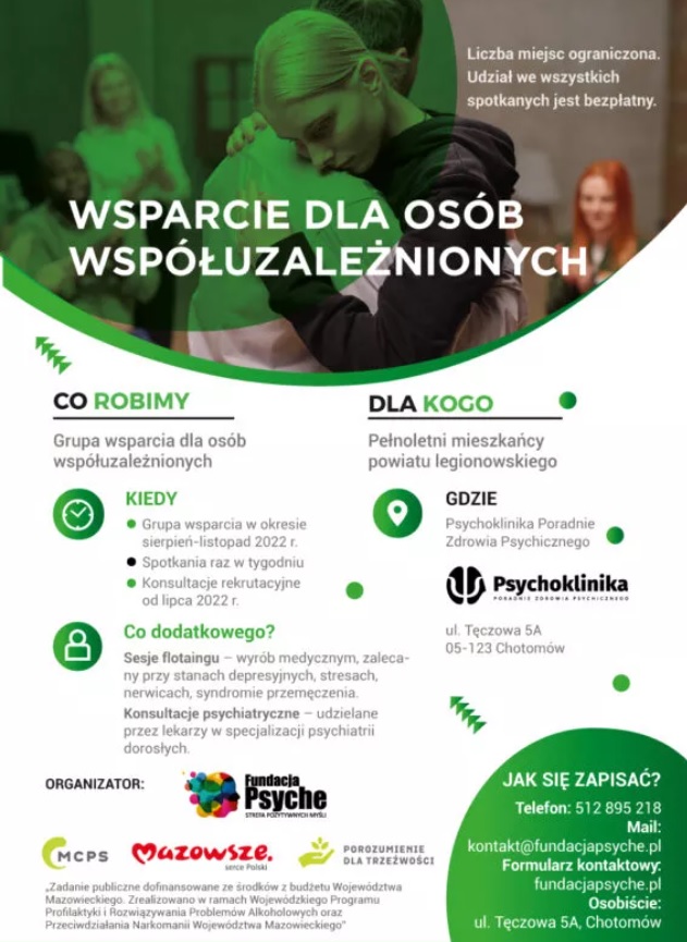 Plakat informacyjny: Fundacja Psyche Strefa Pozytywnych w ramach projektu „Wsparcie dla osób współuzależnionych”, organizuje Grupę wsparcia dedykowaną osobom współuzależnionych, członków rodzin osób pijących szkodliwie, uzależnionych oraz będących w trakcie leczenia odwykowego. Spotkania w ramach Grupy wsparcia prowadzone będą od sierpnia do października, jeden raz w tygodniu, w godzinach 17.30-19.30 lub 20.00-22.00, w Poradni Zdrowia Psychicznego Psychoklinika w Chotomowie (ul. Tęczowa 5A). Grupę wsparcia prowadzić będzie doświadczony specjalista-psycholog uzależnień.